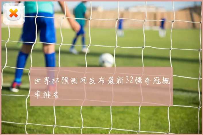 世界杯预测网发布最新32强夺冠概率排名