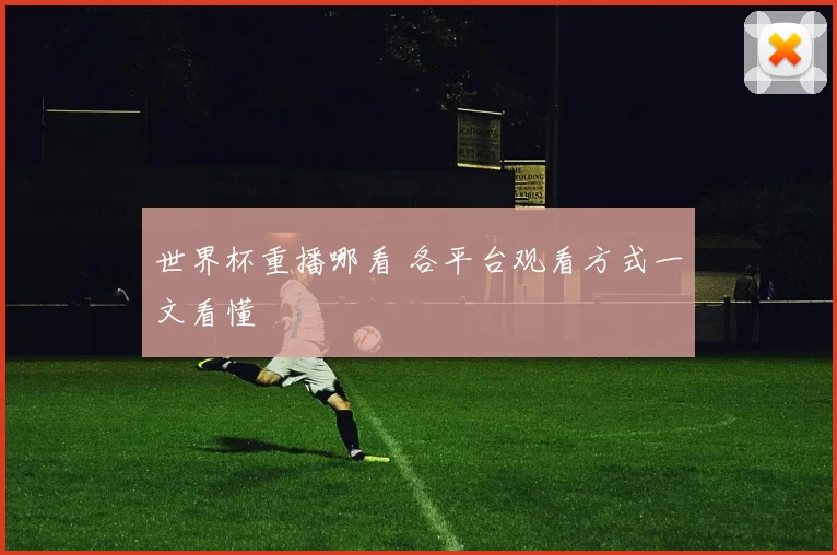 世界杯重播哪看 各平台观看方式一文看懂