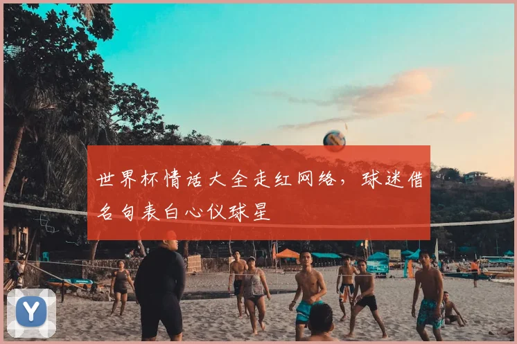 世界杯情话大全走红网络,球迷借名句表白心仪球星