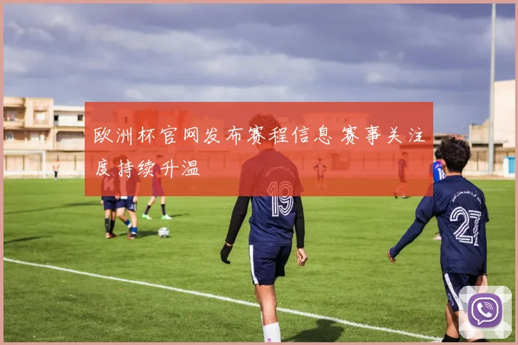 欧洲杯官网发布赛程信息 赛事关注度持续升温