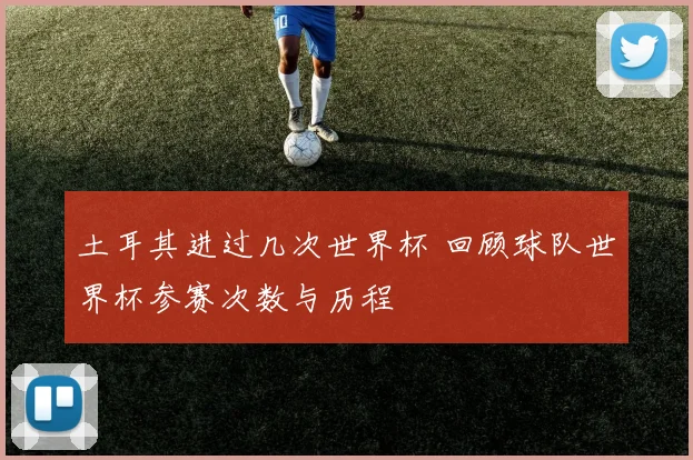 土耳其进过几次世界杯 回顾球队世界杯参赛次数与历程