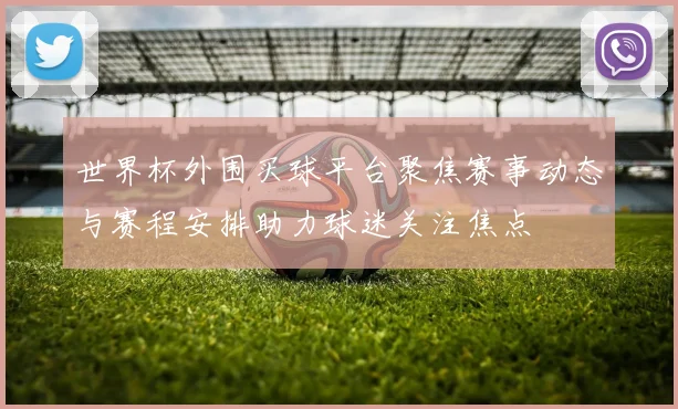 世界杯外围买球平台聚焦赛事动态与赛程安排助力球迷关注焦点