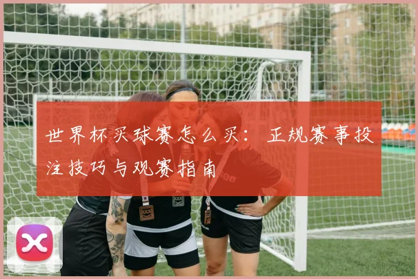 世界杯买球赛怎么买：正规赛事投注技巧与观赛指南