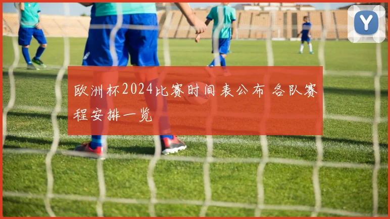欧洲杯2024比赛时间表公布 各队赛程安排一览