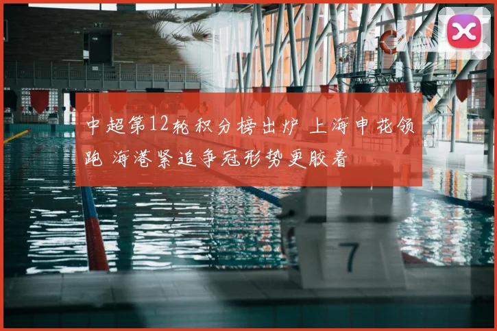 中超第12轮积分榜出炉 上海申花领跑 海港紧追争冠形势更胶着
