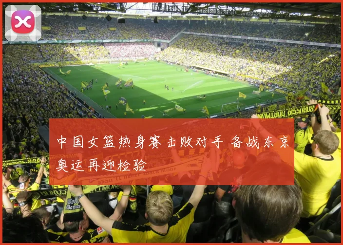 中国女篮热身赛击败对手 备战东京奥运再迎检验