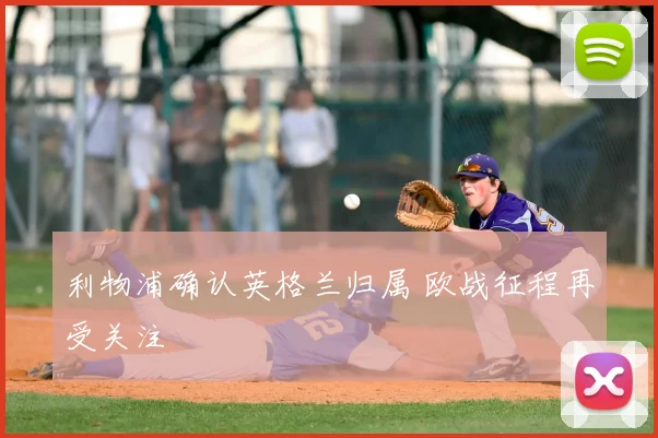 利物浦确认英格兰归属 欧战征程再受关注