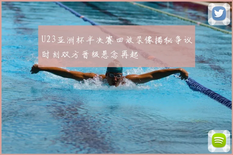 U23亚洲杯半决赛回放录像揭秘争议时刻双方晋级悬念再起