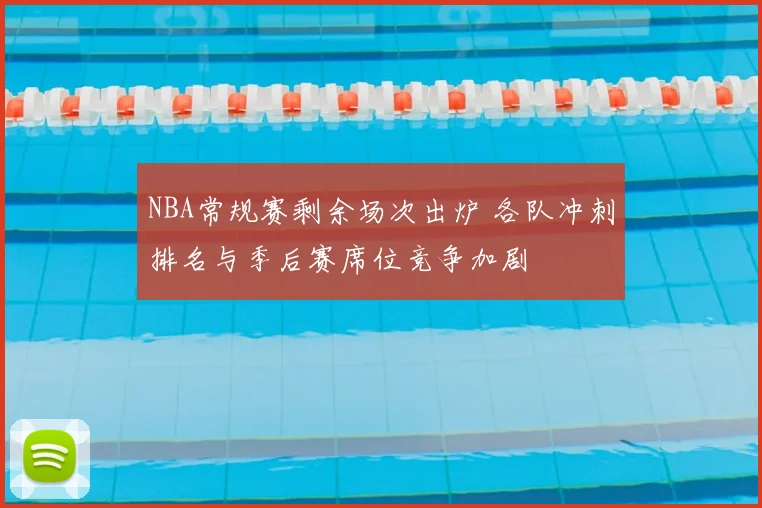 NBA常规赛剩余场次出炉 各队冲刺排名与季后赛席位竞争加剧