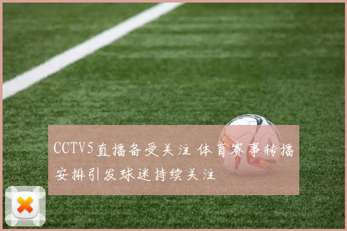 CCTV5直播备受关注 体育赛事转播安排引发球迷持续关注