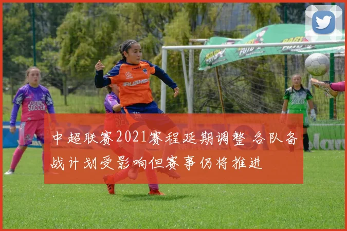 中超联赛2021赛程延期调整 各队备战计划受影响但赛事仍将推进