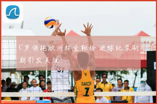 C罗领跑欧洲杯金靴榜 进球纪录刷新引发关注