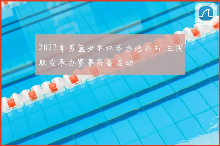 2027年男篮世界杯举办地公布 三国联合承办赛事筹备启动