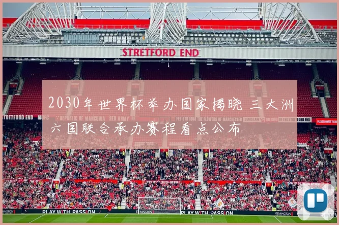 2030年世界杯举办国家揭晓 三大洲六国联合承办赛程看点公布