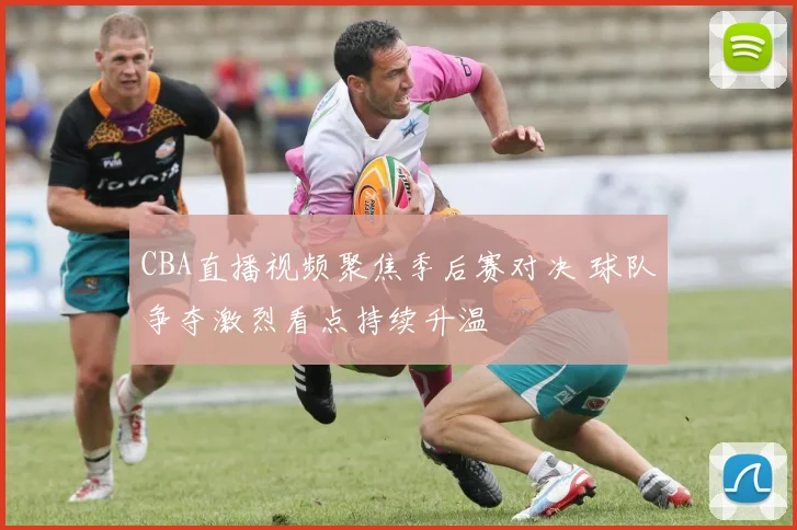 CBA直播视频聚焦季后赛对决 球队争夺激烈看点持续升温