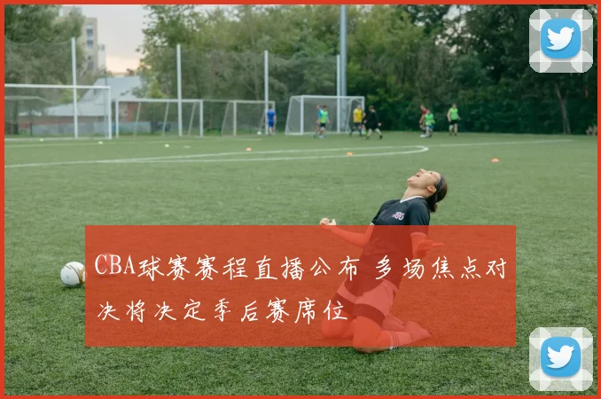 CBA球赛赛程直播公布 多场焦点对决将决定季后赛席位