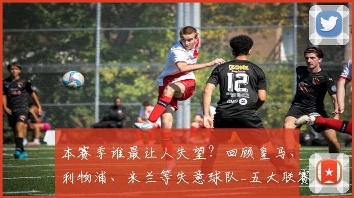 本赛季谁最让人失望？回顾皇马、利物浦、米兰等失意球队_五大联赛_欧冠_拜仁慕尼黑