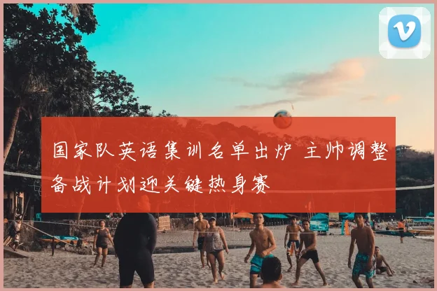 国家队英语集训名单出炉 主帅调整备战计划迎关键热身赛