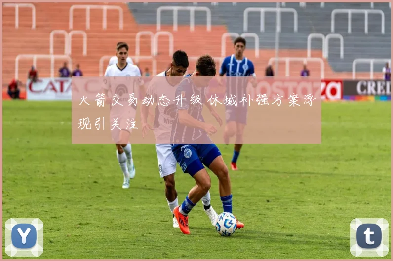 火箭交易动态升级 休城补强方案浮现引关注