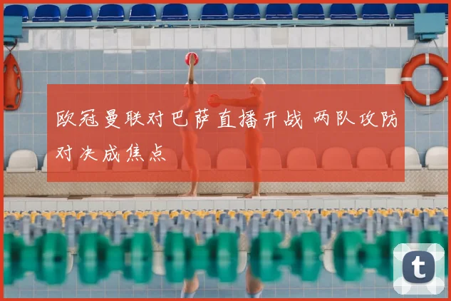 欧冠曼联对巴萨直播开战 两队攻防对决成焦点