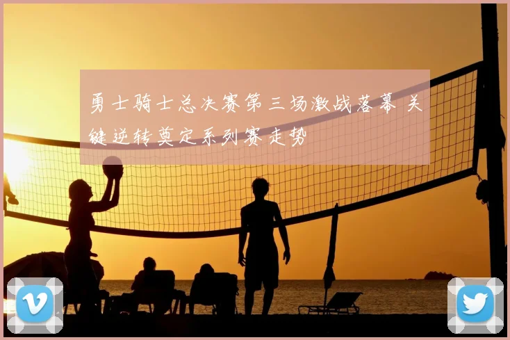 勇士骑士总决赛第三场激战落幕 关键逆转奠定系列赛走势