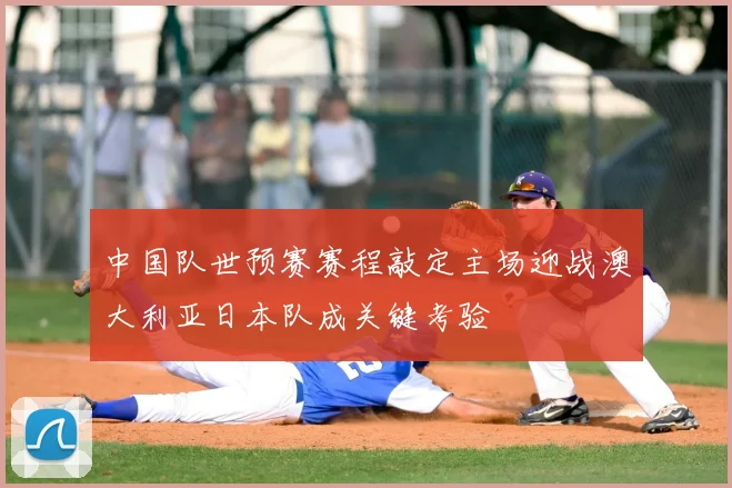 中国队世预赛赛程敲定主场迎战澳大利亚日本队成关键考验