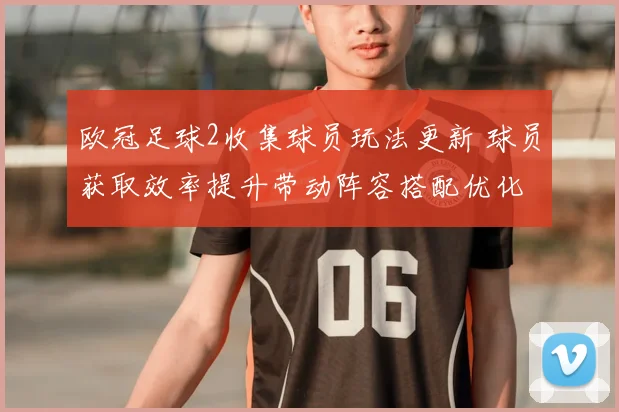 欧冠足球2收集球员玩法更新 球员获取效率提升带动阵容搭配优化