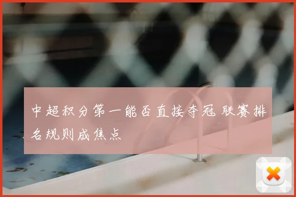 中超积分第一能否直接夺冠 联赛排名规则成焦点