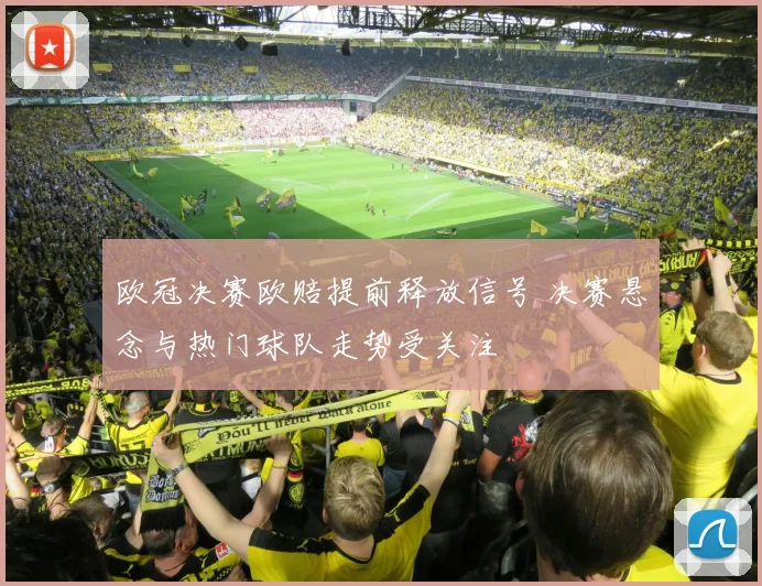 欧冠决赛欧赔提前释放信号 决赛悬念与热门球队走势受关注