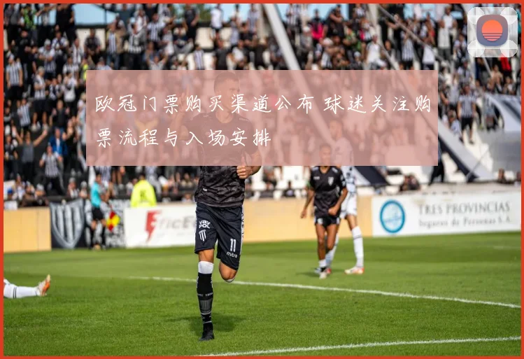欧冠门票购买渠道公布 球迷关注购票流程与入场安排