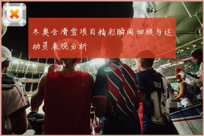 冬奥会滑雪项目精彩瞬间回顾与运动员表现分析