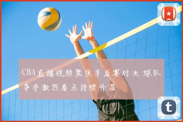 CBA直播视频聚焦季后赛对决 球队争夺激烈看点持续升温