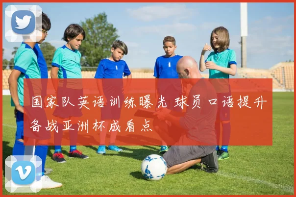 国家队英语训练曝光 球员口语提升备战亚洲杯成看点