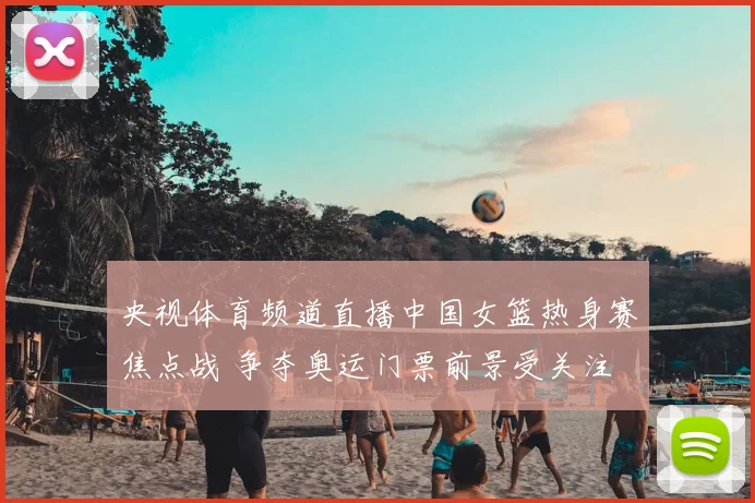 央视体育频道直播中国女篮热身赛焦点战 争夺奥运门票前景受关注