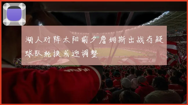 湖人对阵太阳前夕詹姆斯出战存疑球队轮换或迎调整