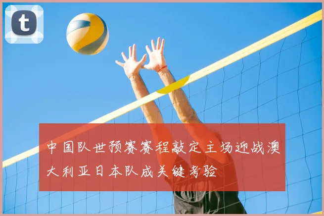 中国队世预赛赛程敲定主场迎战澳大利亚日本队成关键考验