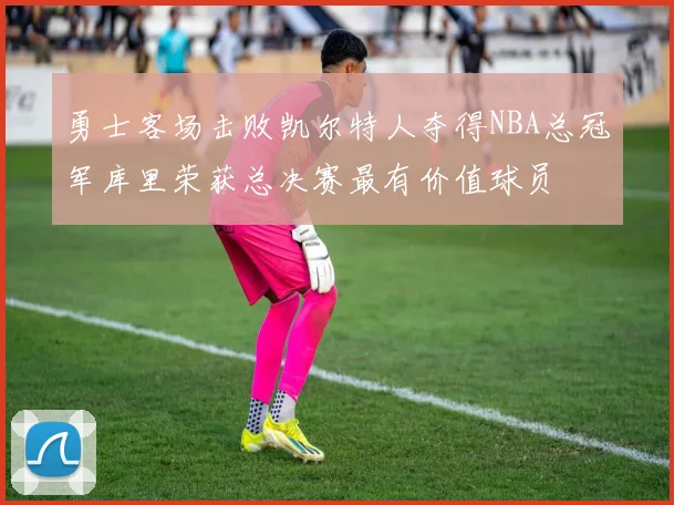勇士客场击败凯尔特人夺得NBA总冠军库里荣获总决赛最有价值球员