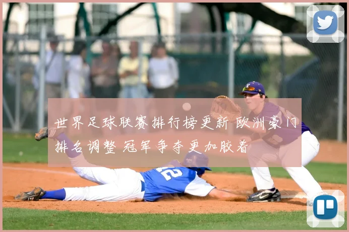 世界足球联赛排行榜更新 欧洲豪门排名调整 冠军争夺更加胶着