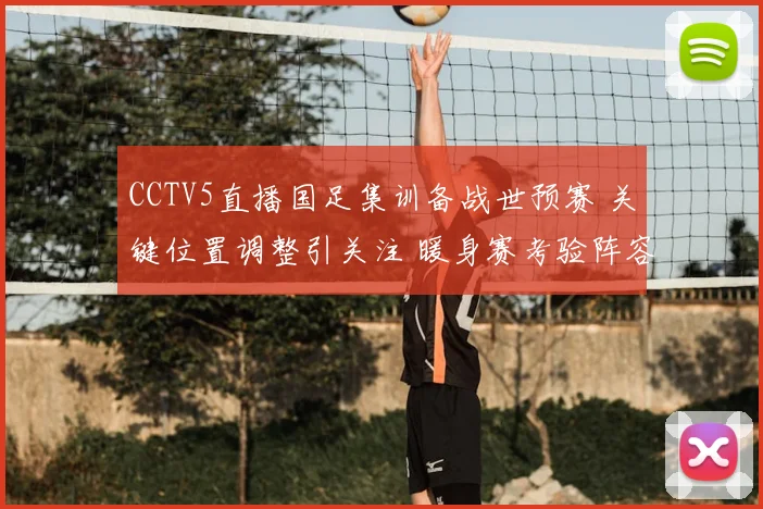 CCTV5直播国足集训备战世预赛 关键位置调整引关注 暖身赛考验阵容深度