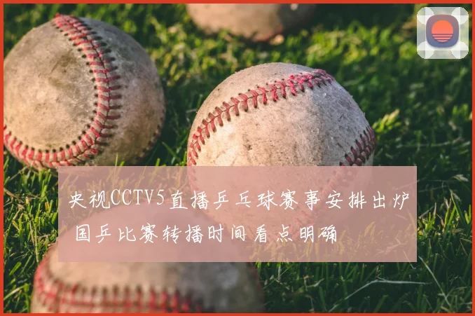 央视CCTV5直播乒乓球赛事安排出炉 国乒比赛转播时间看点明确