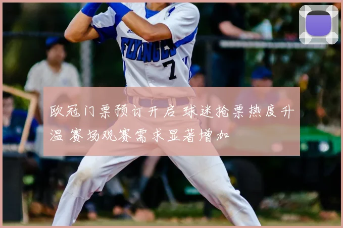 欧冠门票预订开启 球迷抢票热度升温 赛场观赛需求显著增加