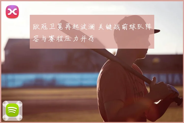 欧冠卫冕再起波澜 关键战前球队阵容与赛程压力并存