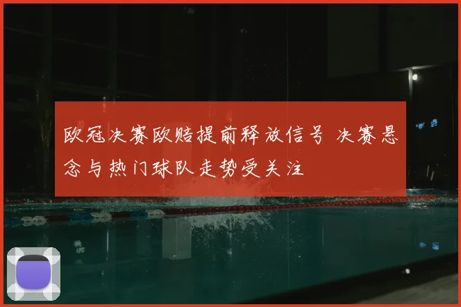 欧冠决赛欧赔提前释放信号 决赛悬念与热门球队走势受关注