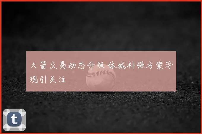 火箭交易动态升级 休城补强方案浮现引关注