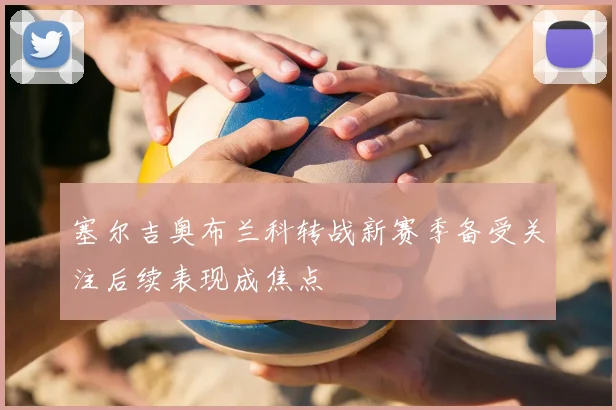 塞尔吉奥布兰科转战新赛季备受关注后续表现成焦点