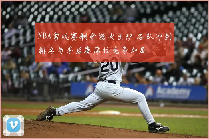 NBA常规赛剩余场次出炉 各队冲刺排名与季后赛席位竞争加剧