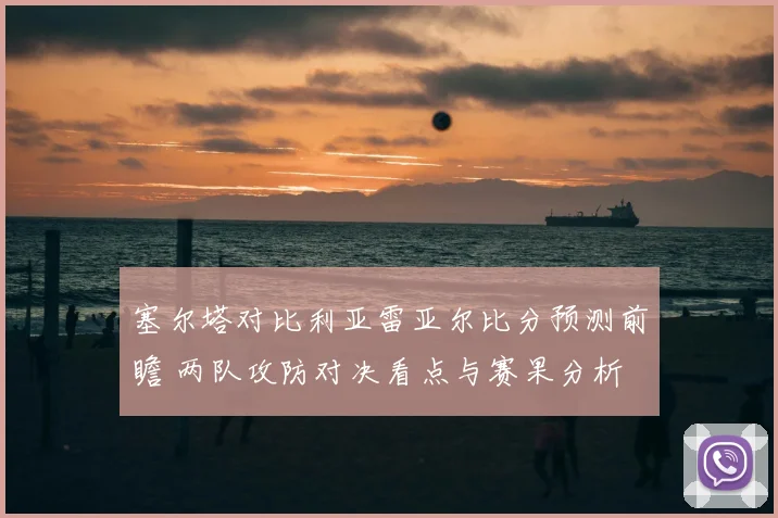 塞尔塔对比利亚雷亚尔比分预测前瞻 两队攻防对决看点与赛果分析