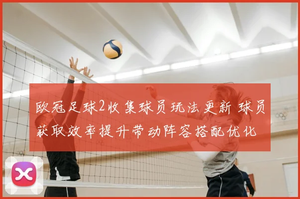 欧冠足球2收集球员玩法更新 球员获取效率提升带动阵容搭配优化