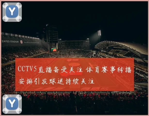 CCTV5直播备受关注 体育赛事转播安排引发球迷持续关注