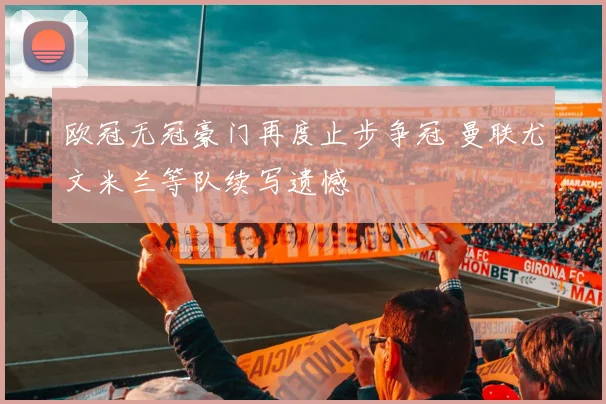 欧冠无冠豪门再度止步争冠 曼联尤文米兰等队续写遗憾